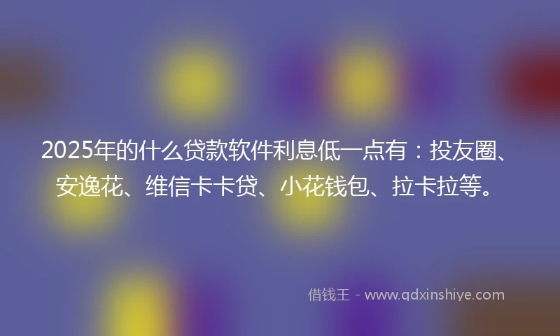 2025年的什么贷款软件利息低一点有：投友圈、安逸花、维信卡卡贷、小花钱包、拉卡拉等。