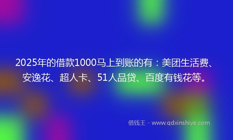 2025年的借款1000马上到账的有:美团生活费、安逸花、超人卡、51人品贷、百度有钱花等。