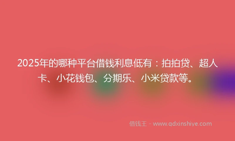 2025年的哪种平台借钱利息低有：拍拍贷、超人卡、小花钱包、分期乐、小米贷款等。