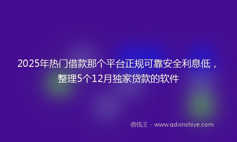 2025年热门借款那个平台正规可靠安全利息低，整理5个12月独家贷款的软件