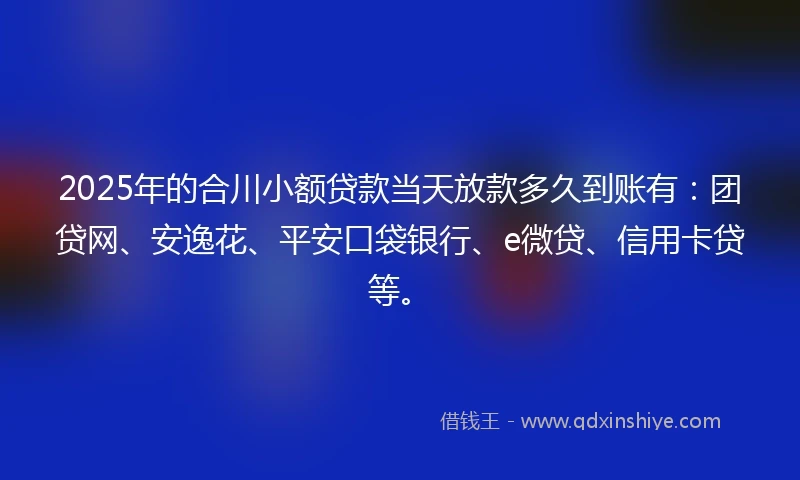 2025年的合川小额贷款当天放款多久到账有：团贷网、安逸花、平安口袋银行、e微贷、信用卡贷等。