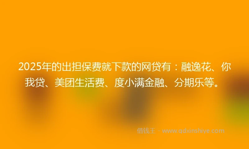 2025年的出担保费就下款的网贷有:融逸花、你我贷、美团生活费、度小满金融、分期乐等。