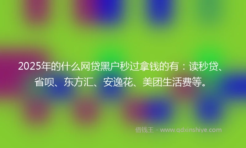 2025年的什么网贷黑户秒过拿钱的有:读秒贷、省呗、东方汇、安逸花、美团生活费等。