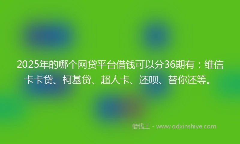 2025年的哪个网贷平台借钱可以分36期有：维信卡卡贷、柯基贷、超人卡、还呗、替你还等。