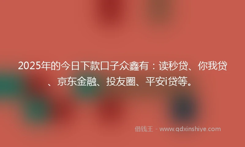 2025年的今日下款口子众鑫有：读秒贷、你我贷、京东金融、投友圈、平安i贷等。