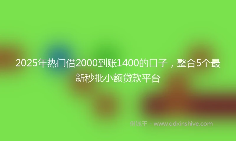 2025年热门借2000到账1400的口子,整合5个最新秒批小额贷款平台