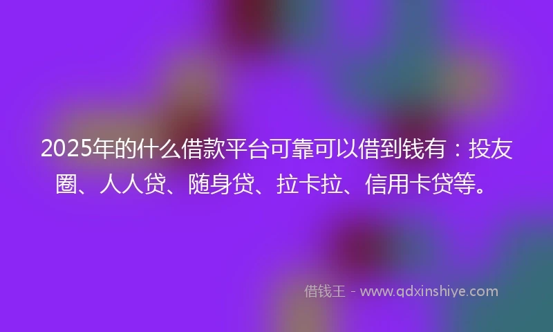 2025年的什么借款平台可靠可以借到钱有：投友圈、人人贷、随身贷、拉卡拉、信用卡贷等。