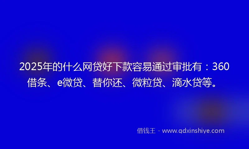 2025年的什么网贷好下款容易通过审批有：360借条、e微贷、替你还、微粒贷、滴水贷等。