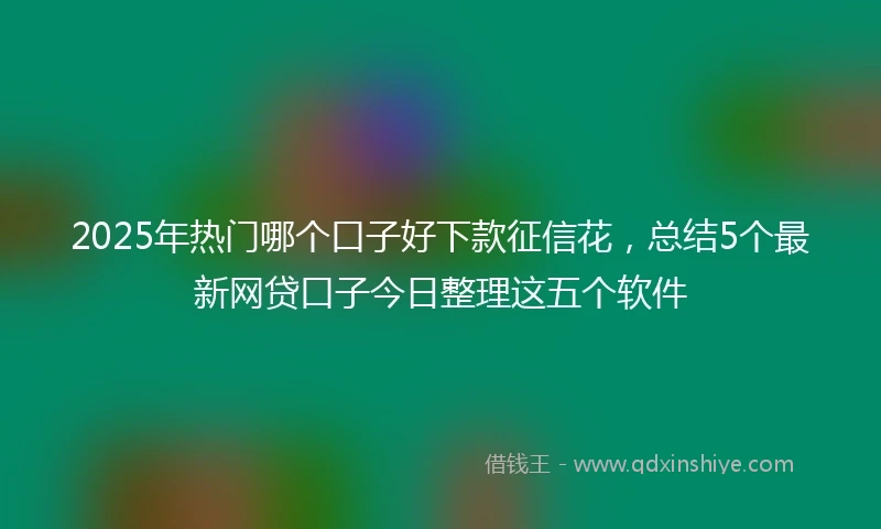 2025年热门哪个口子好下款征信花，总结5个最新网贷口子今日整理这五个软件