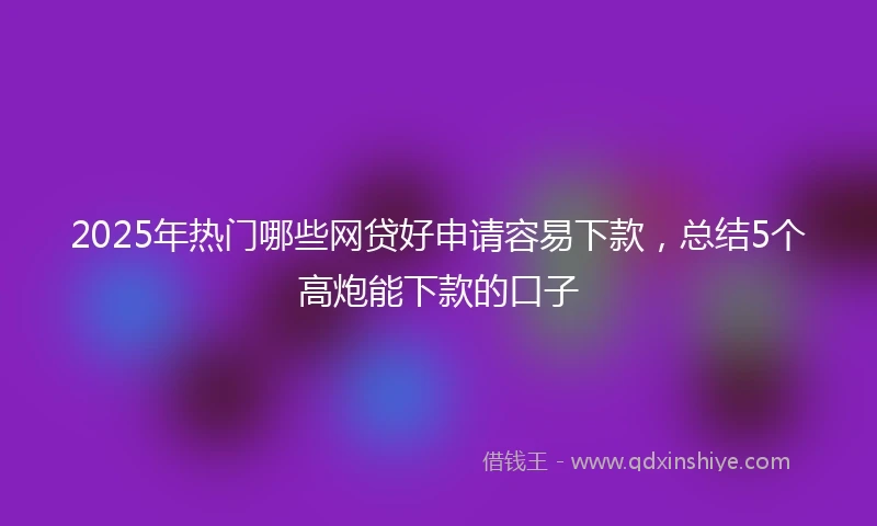 2025年热门哪些网贷好申请容易下款，总结5个高炮能下款的口子