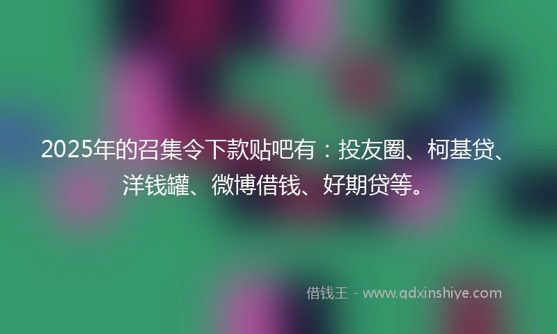 2025年的召集令下款贴吧有：投友圈、柯基贷、洋钱罐、微博借钱、好期贷等。