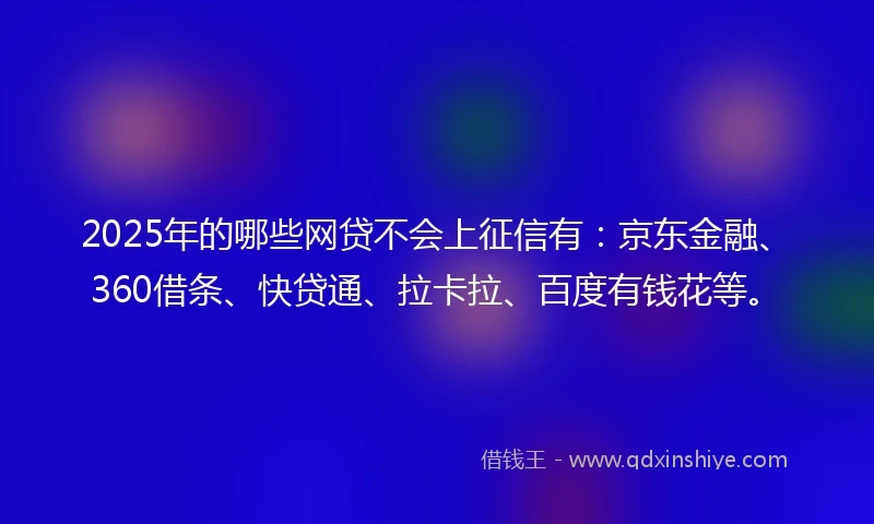 2025年的哪些网贷不会上征信有：京东金融、360借条、快贷通、拉卡拉、百度有钱花等。