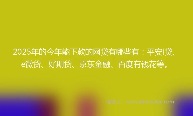 2025年的今年能下款的网贷有哪些有：平安i贷、e微贷、好期贷、京东金融、百度有钱花等。
