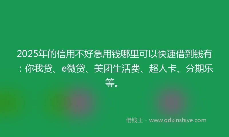 2025年的信用不好急用钱哪里可以快速借到钱有：你我贷、e微贷、美团生活费、超人卡、分期乐等。