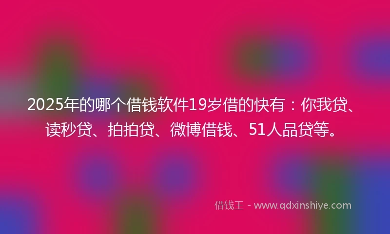 2025年的哪个借钱软件19岁借的快有：你我贷、读秒贷、拍拍贷、微博借钱、51人品贷等。