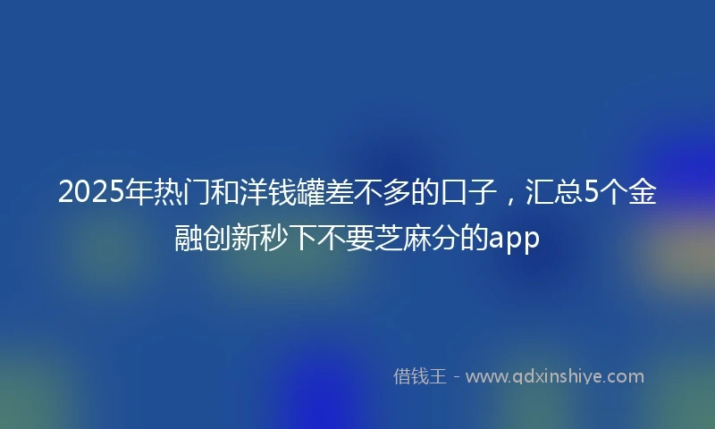 2025年热门和洋钱罐差不多的口子，汇总5个金融创新秒下不要芝麻分的app