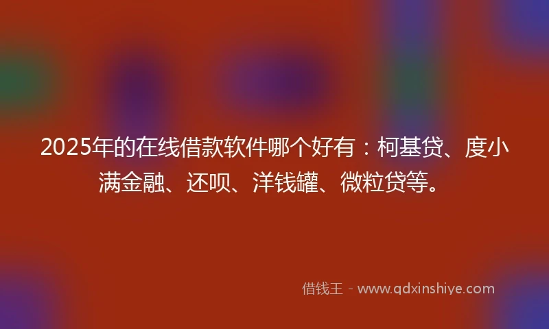 2025年的在线借款软件哪个好有：柯基贷、度小满金融、还呗、洋钱罐、微粒贷等。