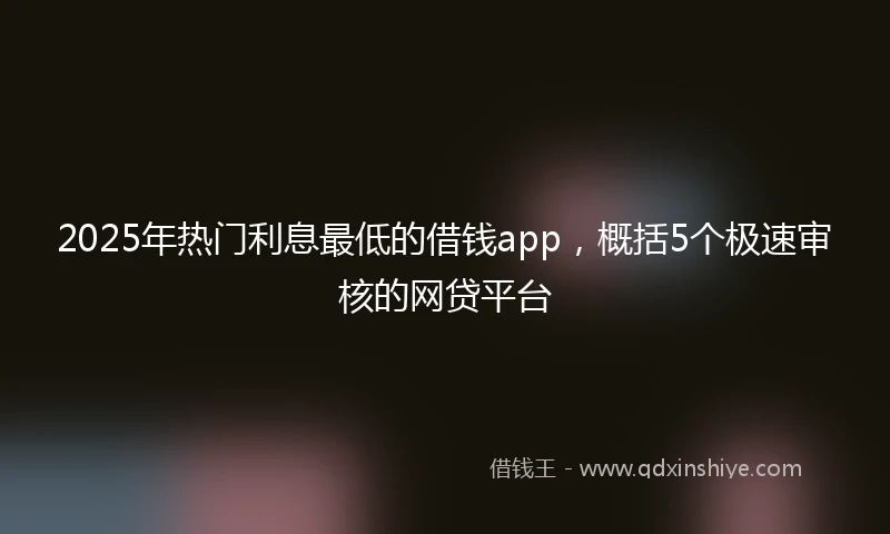 2025年热门利息最低的借钱app，概括5个极速审核的网贷平台