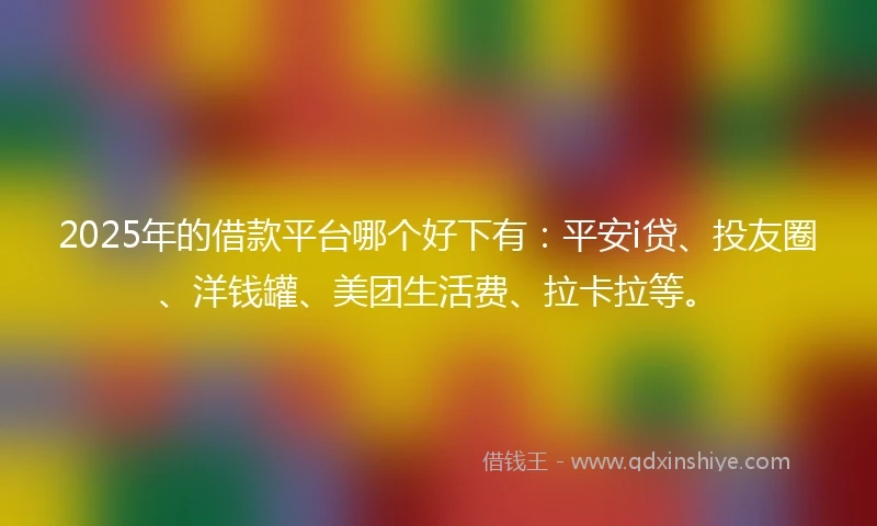 2025年的借款平台哪个好下有:平安i贷、投友圈、洋钱罐、美团生活费、拉卡拉等。