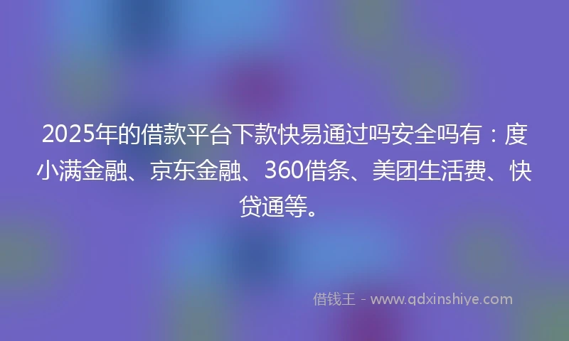 2025年的借款平台下款快易通过吗安全吗有:度小满金融、京东金融、360借条、美团生活费、快贷通等。