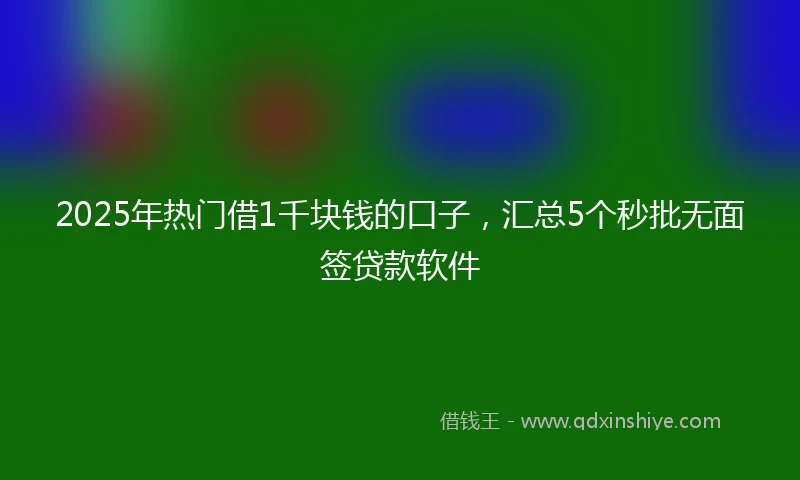 2025年热门借1千块钱的口子，汇总5个秒批无面签贷款软件