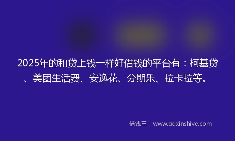 2025年的和贷上钱一样好借钱的平台有：柯基贷、美团生活费、安逸花、分期乐、拉卡拉等。