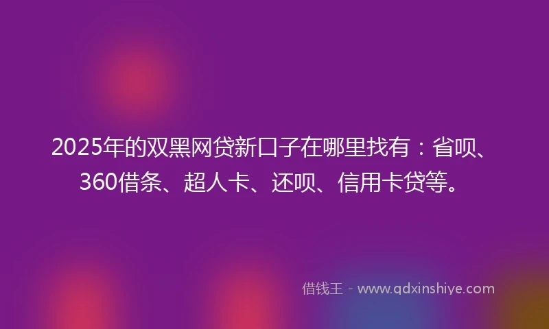 2025年的双黑网贷新口子在哪里找有：省呗、360借条、超人卡、还呗、信用卡贷等。