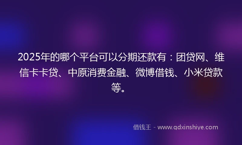2025年的哪个平台可以分期还款有：团贷网、维信卡卡贷、中原消费金融、微博借钱、小米贷款等。