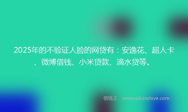 2025年的不验证人脸的网贷有：安逸花、超人卡、微博借钱、小米贷款、滴水贷等。