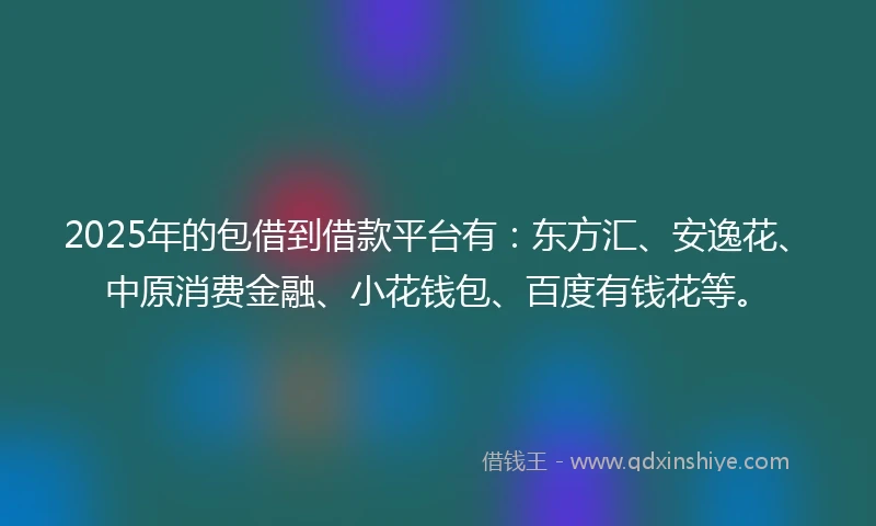 2025年的包借到借款平台有：东方汇、安逸花、中原消费金融、小花钱包、百度有钱花等。