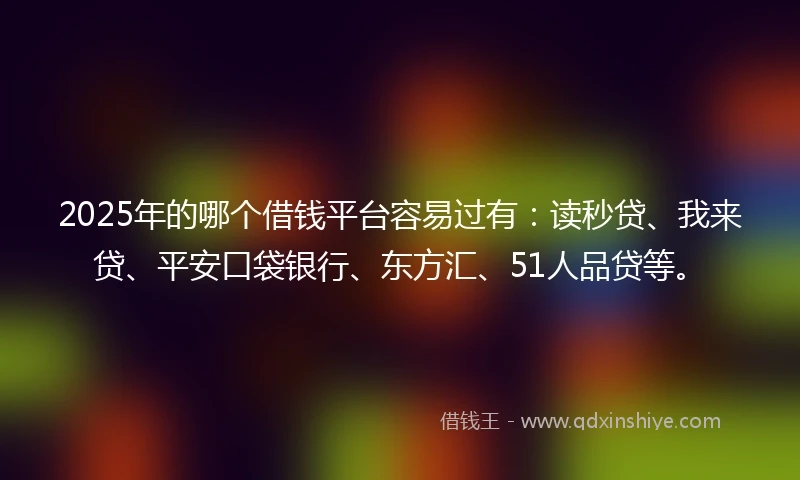 2025年的哪个借钱平台容易过有：读秒贷、我来贷、平安口袋银行、东方汇、51人品贷等。