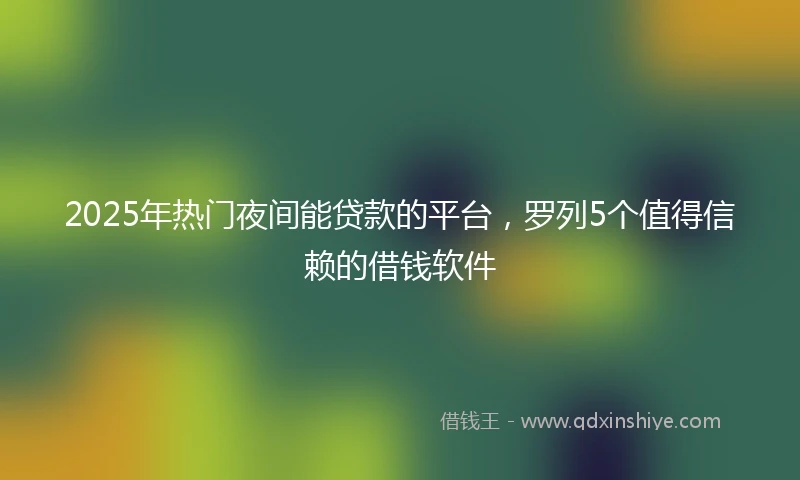 2025年热门夜间能贷款的平台，罗列5个值得信赖的借钱软件