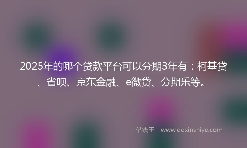 2025年的哪个贷款平台可以分期3年有：柯基贷、省呗、京东金融、e微贷、分期乐等。