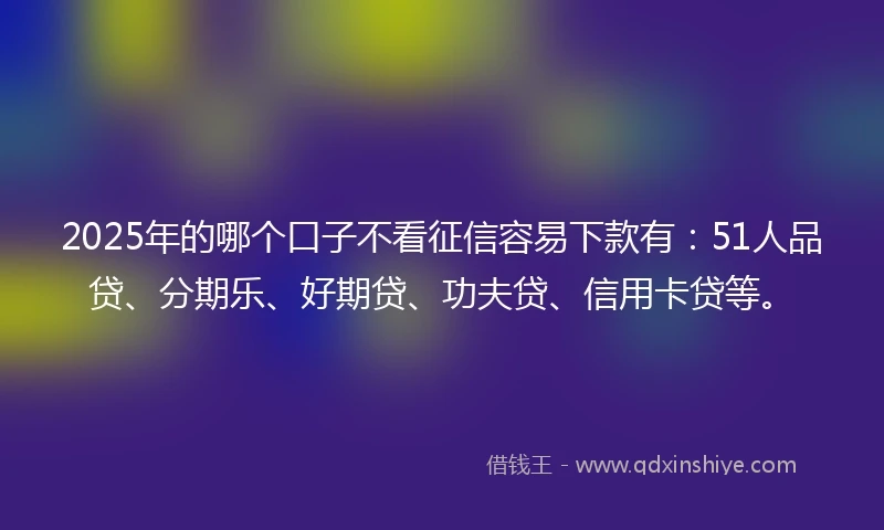 2025年的哪个口子不看征信容易下款有：51人品贷、分期乐、好期贷、功夫贷、信用卡贷等。