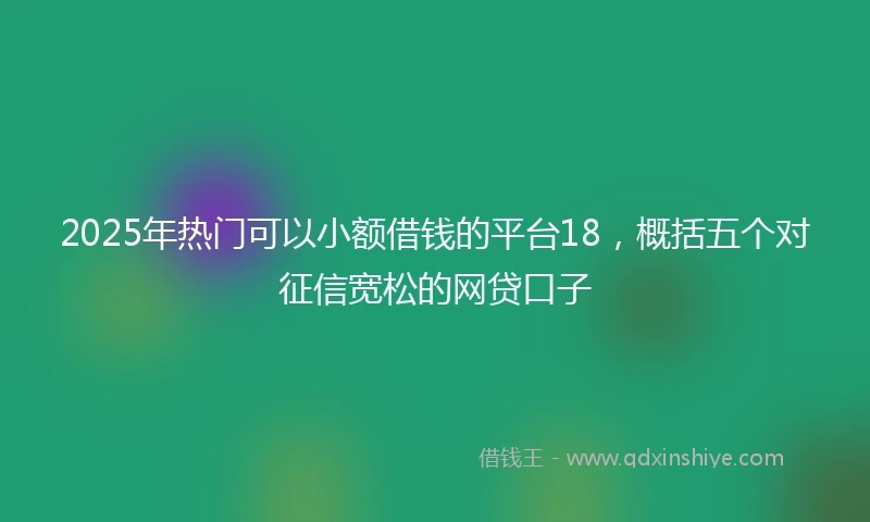 2025年热门可以小额借钱的平台18，概括五个对征信宽松的网贷口子