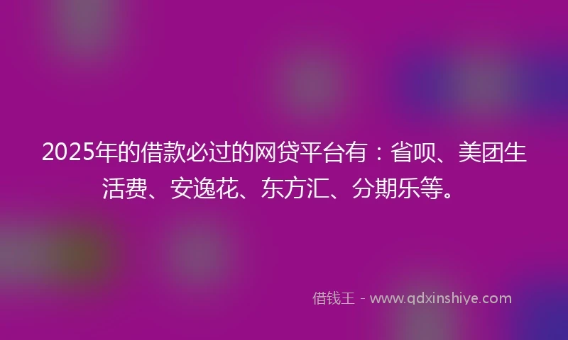 2025年的借款必过的网贷平台有:省呗、美团生活费、安逸花、东方汇、分期乐等。