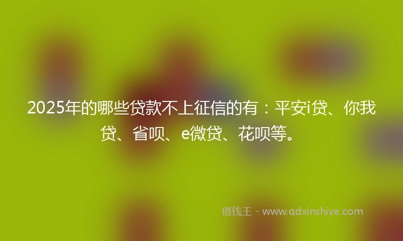 2025年的哪些贷款不上征信的有：平安i贷、你我贷、省呗、e微贷、花呗等。