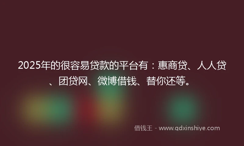 2025年的很容易贷款的平台有：惠商贷、人人贷、团贷网、微博借钱、替你还等。