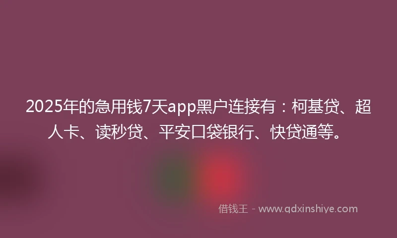 2025年的急用钱7天app黑户连接有：柯基贷、超人卡、读秒贷、平安口袋银行、快贷通等。