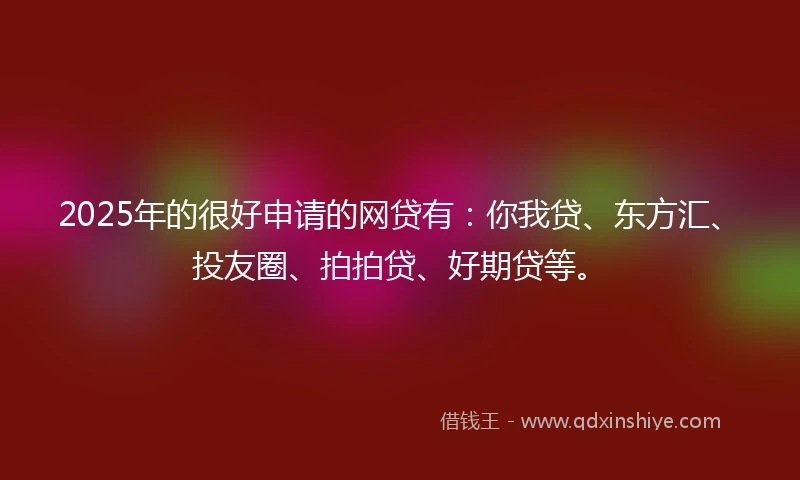 2025年的很好申请的网贷有：你我贷、东方汇、投友圈、拍拍贷、好期贷等。