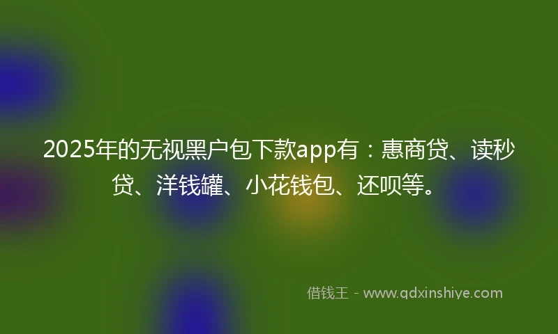 2025年的无视黑户包下款app有：惠商贷、读秒贷、洋钱罐、小花钱包、还呗等。