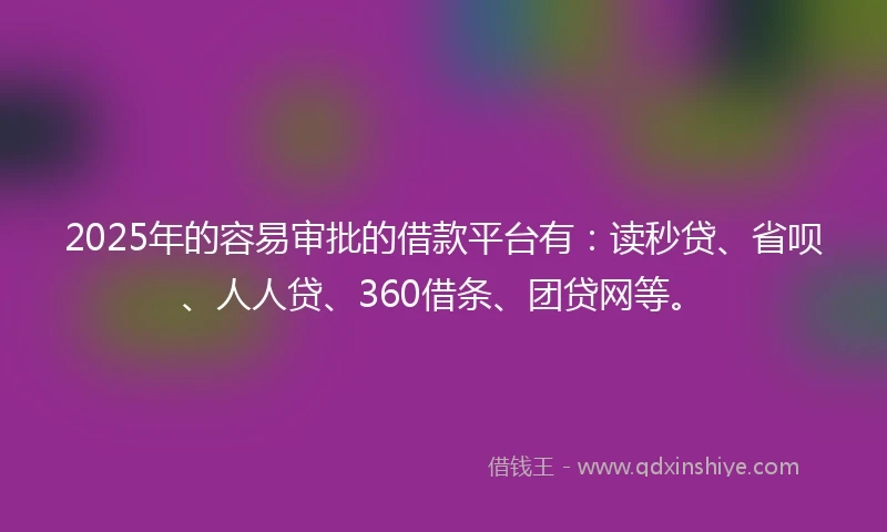2025年的容易审批的借款平台有：读秒贷、省呗、人人贷、360借条、团贷网等。