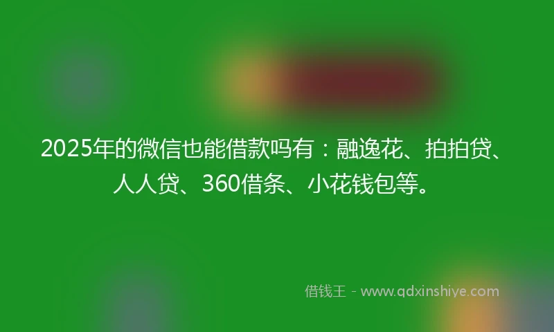 2025年的微信也能借款吗有：融逸花、拍拍贷、人人贷、360借条、小花钱包等。