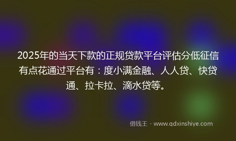 2025年的当天下款的正规贷款平台评估分低征信有点花通过平台有：度小满金融、人人贷、快贷通、拉卡拉、滴水贷等。