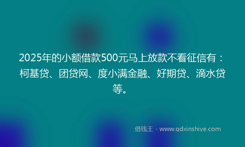2025年的小额借款500元马上放款不看征信有：柯基贷、团贷网、度小满金融、好期贷、滴水贷等。