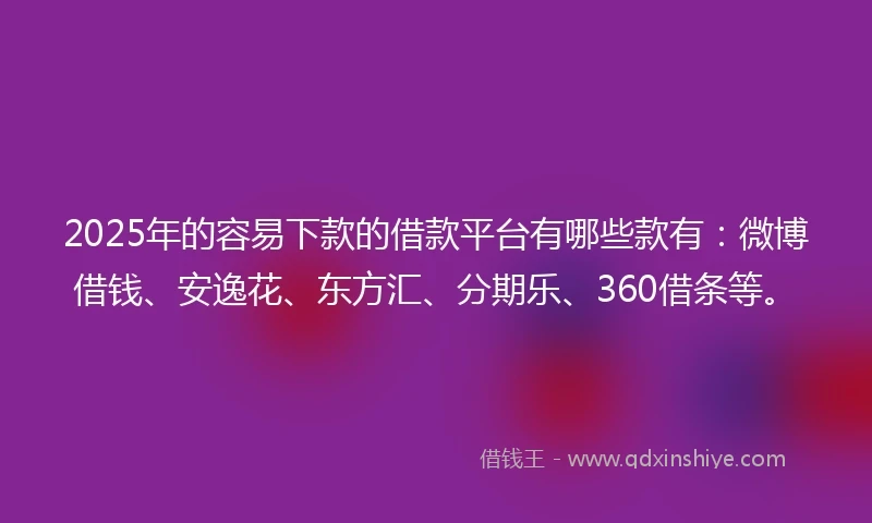 2025年的容易下款的借款平台有哪些款有：微博借钱、安逸花、东方汇、分期乐、360借条等。