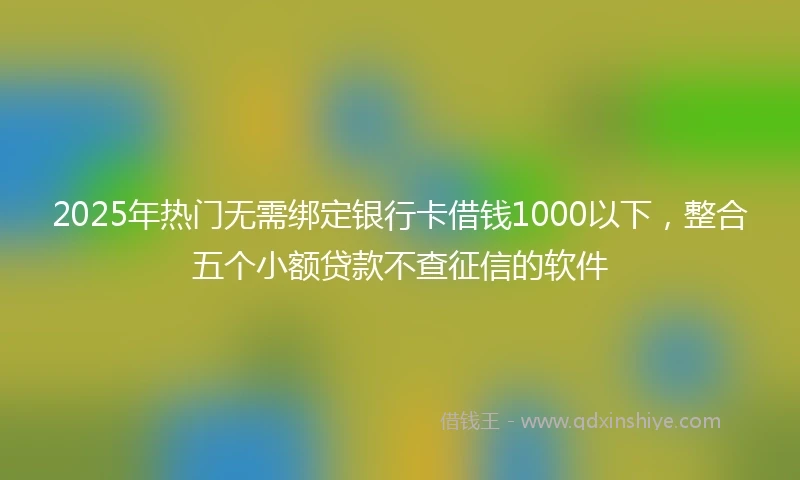 2025年热门无需绑定银行卡借钱1000以下，整合五个小额贷款不查征信的软件