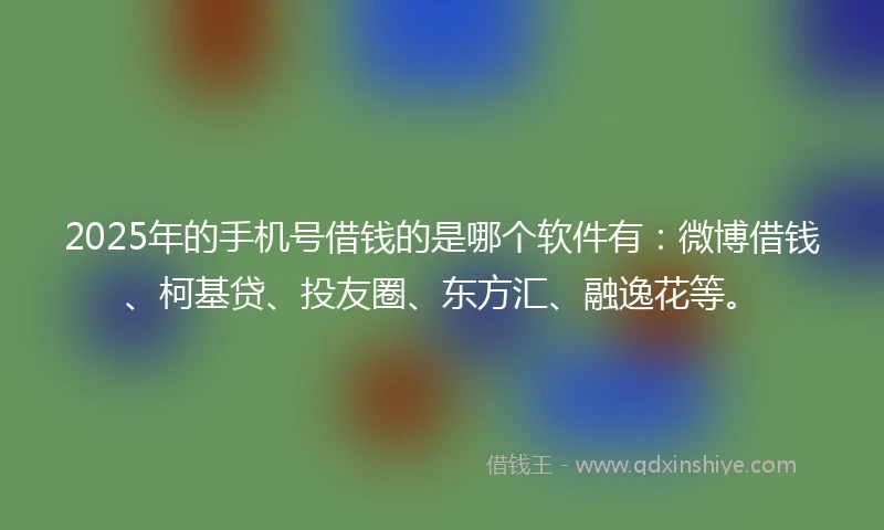 2025年的手机号借钱的是哪个软件有：微博借钱、柯基贷、投友圈、东方汇、融逸花等。