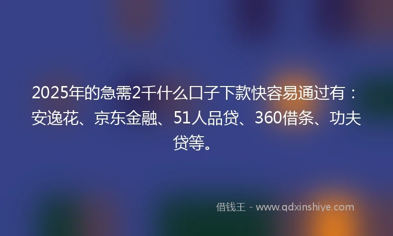 2025年的急需2千什么口子下款快容易通过有：安逸花、京东金融、51人品贷、360借条、功夫贷等。