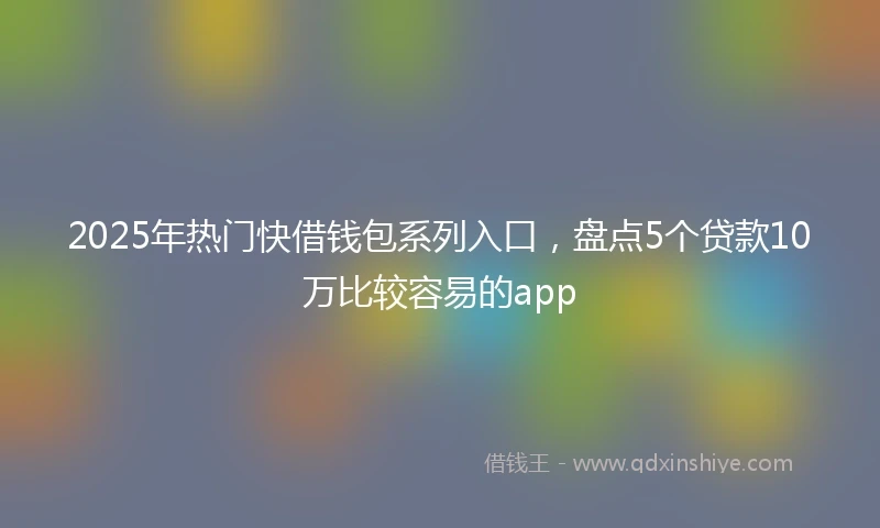 2025年热门快借钱包系列入口，盘点5个贷款10万比较容易的app